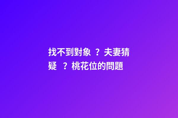 找不到對象？夫妻猜疑？桃花位的問題